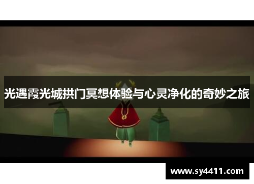 光遇霞光城拱门冥想体验与心灵净化的奇妙之旅 光遇霞光城拱门冥想体验与心灵净化的奇妙之旅